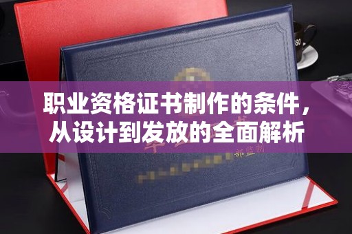 丹巴职业资格证书制作的条件，从设计到发放的全面解析