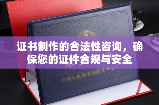 丹巴证书制作的合法性咨询，确保您的证件合规与安全