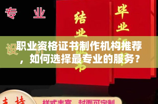 丹巴职业资格证书制作机构推荐，如何选择最专业的服务？
