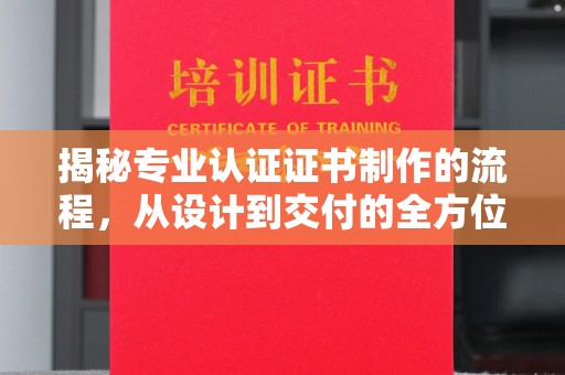 丹巴揭秘专业认证证书制作的流程，从设计到交付的全方位指南